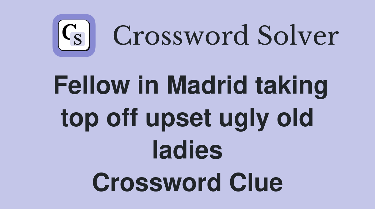 Fellow in Madrid taking top off upset ugly old ladies Crossword Clue